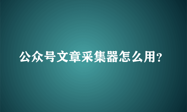 公众号文章采集器怎么用？