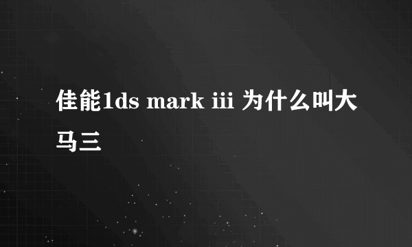 佳能1ds mark iii 为什么叫大马三