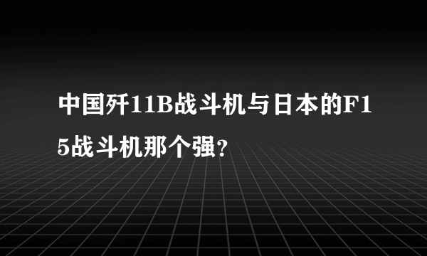 中国歼11B战斗机与日本的F15战斗机那个强？