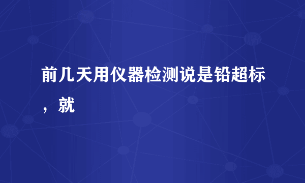 前几天用仪器检测说是铅超标，就