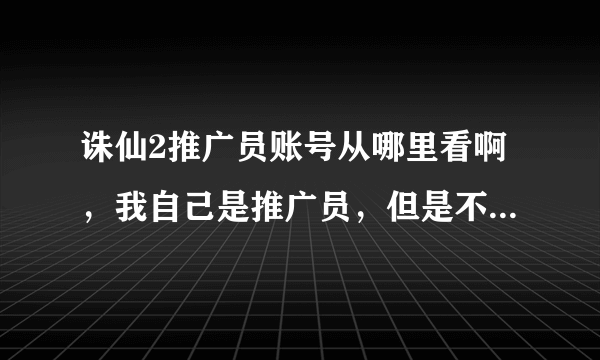 诛仙2推广员账号从哪里看啊，我自己是推广员，但是不知道怎样邀请别人