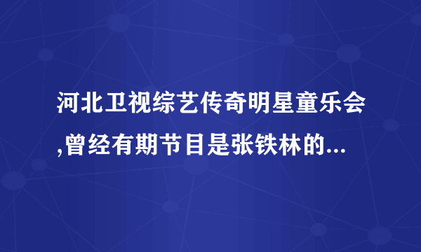 河北卫视综艺传奇明星童乐会,曾经有期节目是张铁林的同学来的，另外他有个特点，就是模仿人很像。