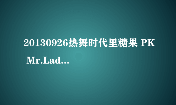 20130926热舞时代里糖果 PK Mr.Lady时的歌【求高手】