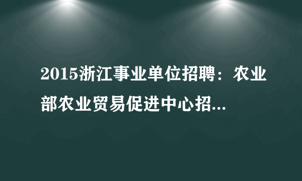 2015浙江事业单位招聘：农业部农业贸易促进中心招聘意大利语翻译岗1人公告