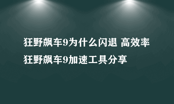 狂野飙车9为什么闪退 高效率狂野飙车9加速工具分享