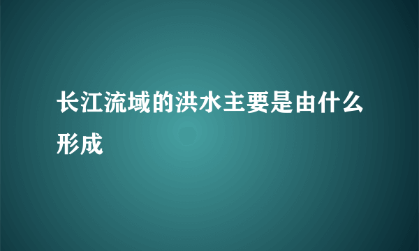 长江流域的洪水主要是由什么形成