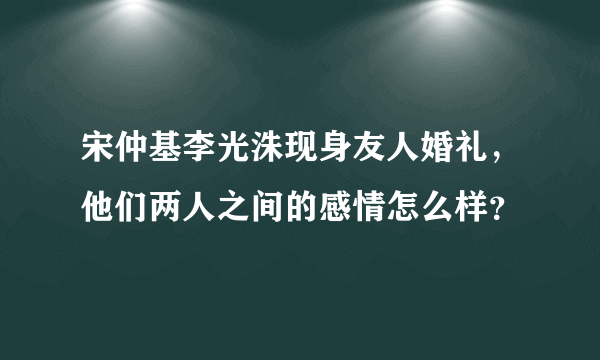 宋仲基李光洙现身友人婚礼，他们两人之间的感情怎么样？