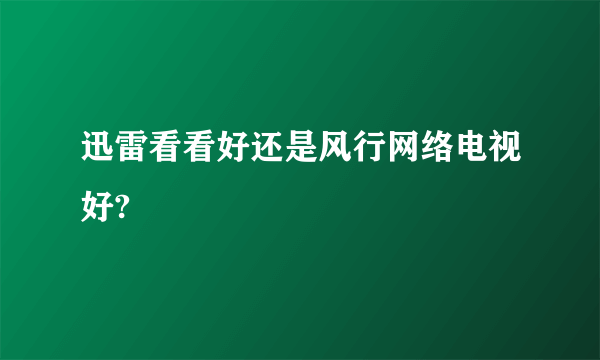 迅雷看看好还是风行网络电视好?