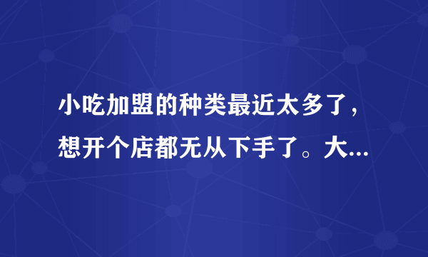 小吃加盟的种类最近太多了，想开个店都无从下手了。大家有啥好建议吗？