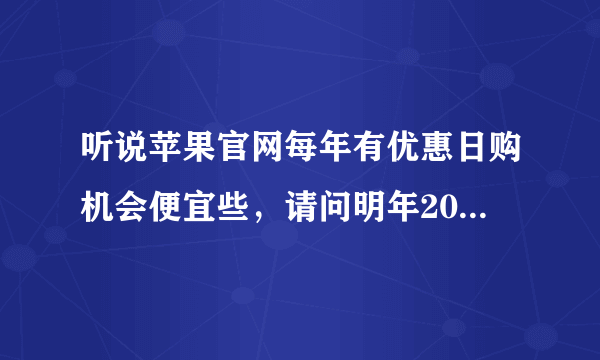 听说苹果官网每年有优惠日购机会便宜些，请问明年2015的苹果优惠日是哪一天