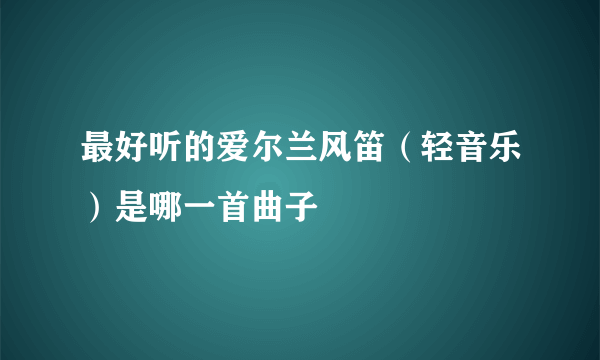 最好听的爱尔兰风笛（轻音乐）是哪一首曲子