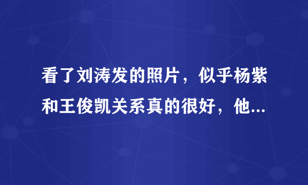 看了刘涛发的照片，似乎杨紫和王俊凯关系真的很好，他们以后会有可能吗？