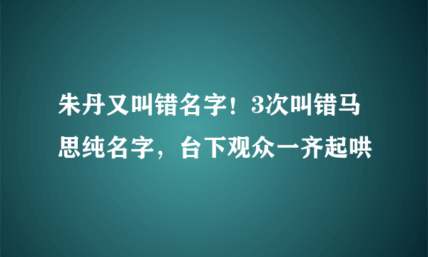 朱丹又叫错名字！3次叫错马思纯名字，台下观众一齐起哄