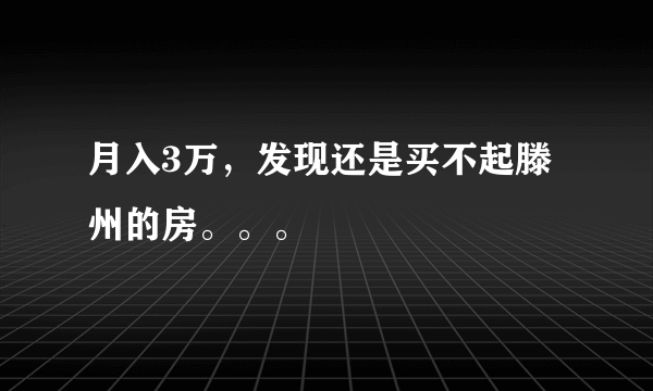 月入3万，发现还是买不起滕州的房。。。