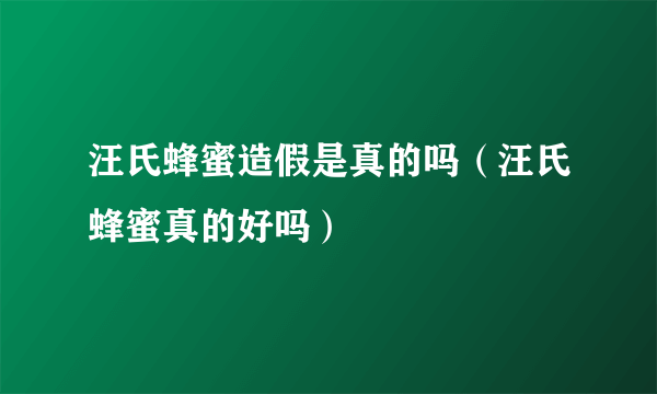 汪氏蜂蜜造假是真的吗（汪氏蜂蜜真的好吗）