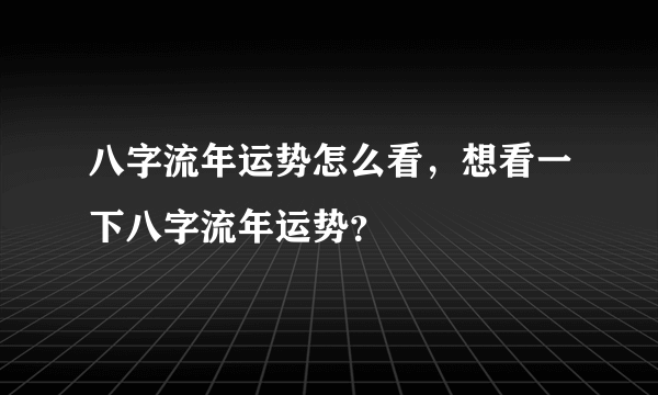 八字流年运势怎么看，想看一下八字流年运势？