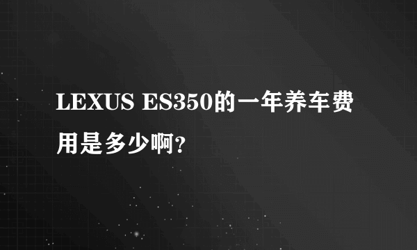 LEXUS ES350的一年养车费用是多少啊？