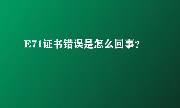 E71证书错误是怎么回事？