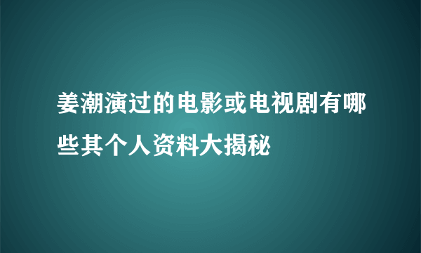 姜潮演过的电影或电视剧有哪些其个人资料大揭秘