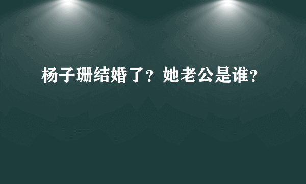 杨子珊结婚了？她老公是谁？