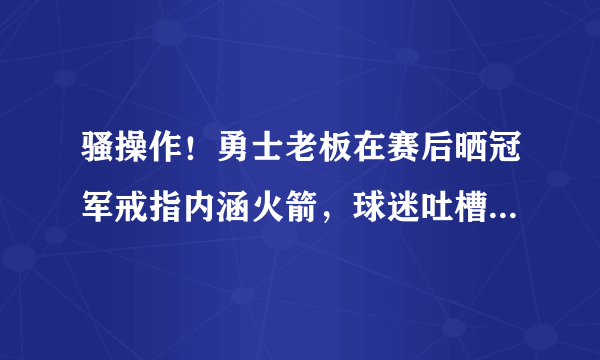 骚操作！勇士老板在赛后晒冠军戒指内涵火箭，球迷吐槽指责其没气度，对此你怎么看？