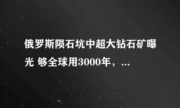 俄罗斯陨石坑中超大钻石矿曝光 够全球用3000年，这是真的吗