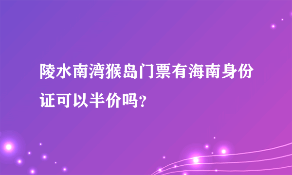 陵水南湾猴岛门票有海南身份证可以半价吗？