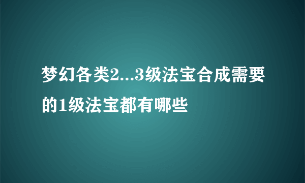 梦幻各类2...3级法宝合成需要的1级法宝都有哪些