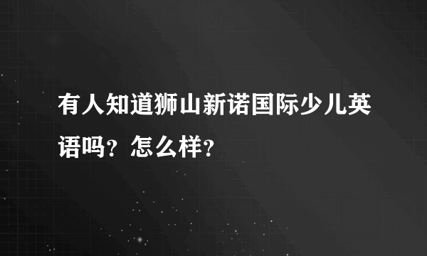 有人知道狮山新诺国际少儿英语吗？怎么样？