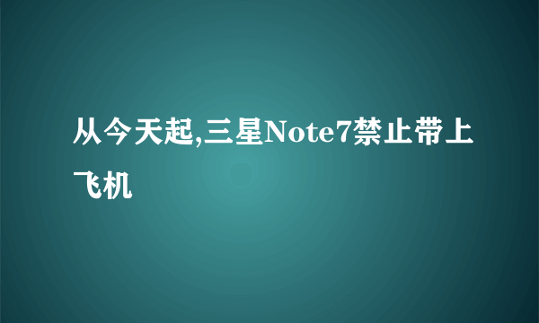 从今天起,三星Note7禁止带上飞机