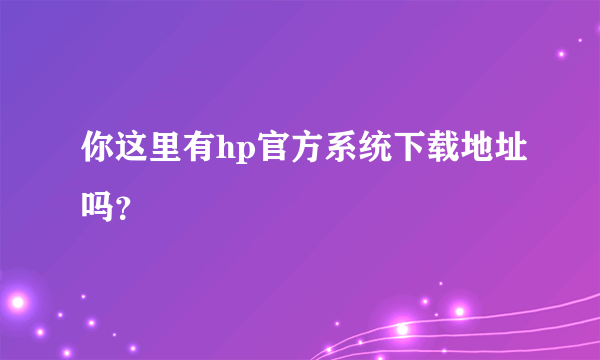 你这里有hp官方系统下载地址吗？