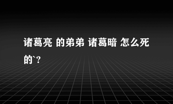 诸葛亮 的弟弟 诸葛暗 怎么死的`?