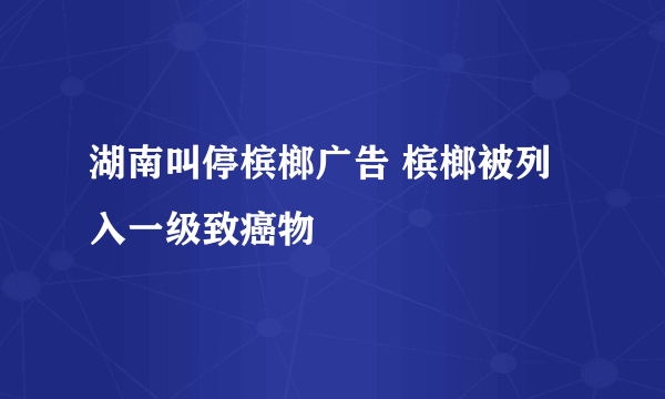 湖南叫停槟榔广告 槟榔被列入一级致癌物