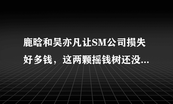 鹿晗和吴亦凡让SM公司损失好多钱，这两颗摇钱树还没把钱摇光，就跑了，我赞同SM公司一定要把这两颗摇