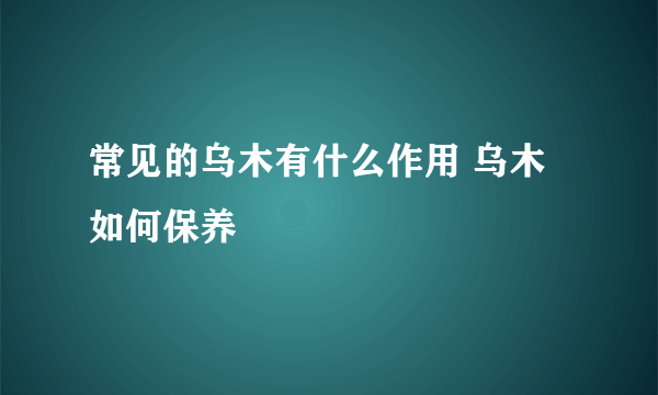 常见的乌木有什么作用 乌木如何保养