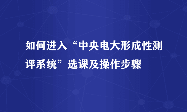 如何进入“中央电大形成性测评系统”选课及操作步骤