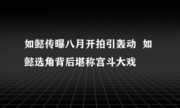 如懿传曝八月开拍引轰动  如懿选角背后堪称宫斗大戏