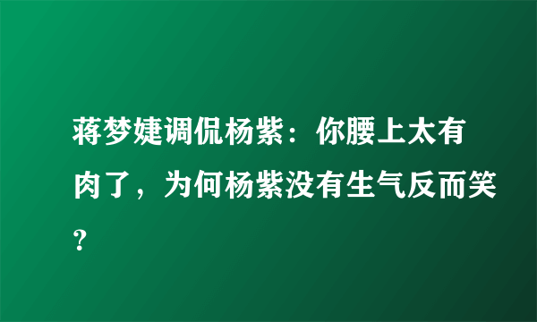 蒋梦婕调侃杨紫：你腰上太有肉了，为何杨紫没有生气反而笑？