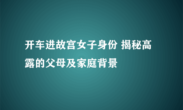 开车进故宫女子身份 揭秘高露的父母及家庭背景