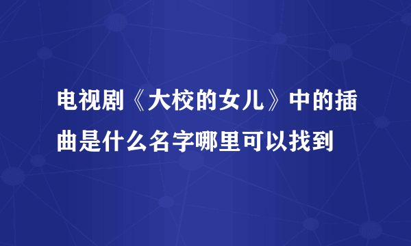 电视剧《大校的女儿》中的插曲是什么名字哪里可以找到