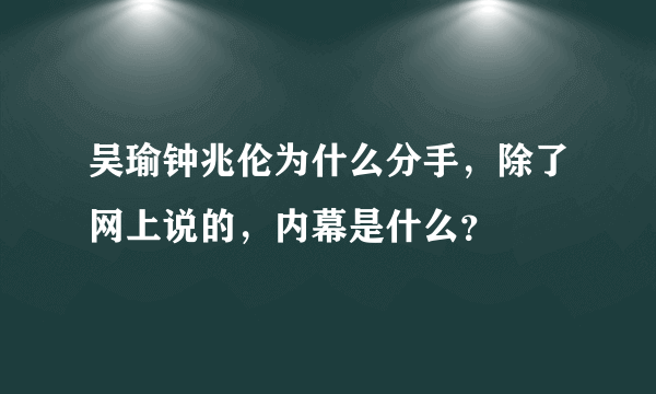 吴瑜钟兆伦为什么分手，除了网上说的，内幕是什么？