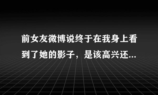 前女友微博说终于在我身上看到了她的影子，是该高兴还是伤心？什么意思