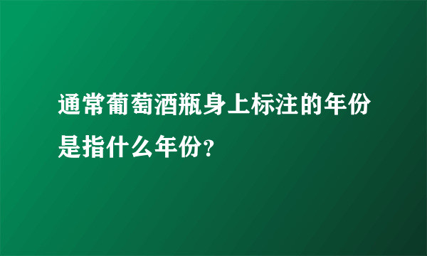 通常葡萄酒瓶身上标注的年份是指什么年份？