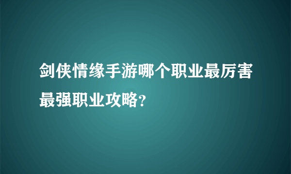 剑侠情缘手游哪个职业最厉害最强职业攻略？