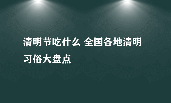 清明节吃什么 全国各地清明习俗大盘点