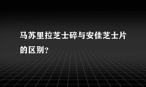 马苏里拉芝士碎与安佳芝士片的区别？