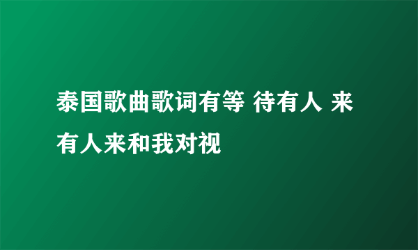 泰国歌曲歌词有等 待有人 来有人来和我对视