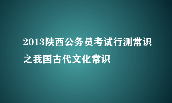 2013陕西公务员考试行测常识之我国古代文化常识