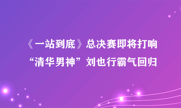 《一站到底》总决赛即将打响“清华男神”刘也行霸气回归