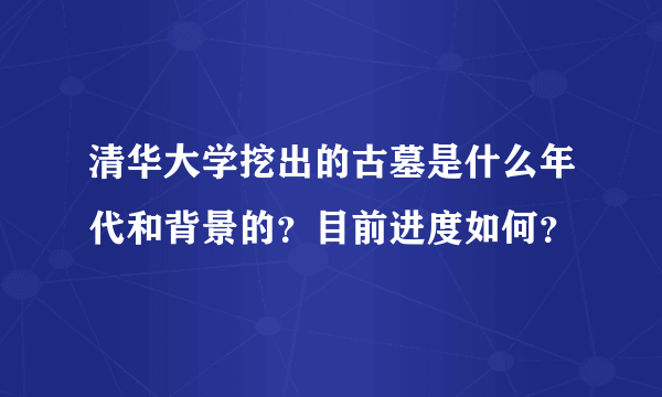 清华大学挖出的古墓是什么年代和背景的？目前进度如何？